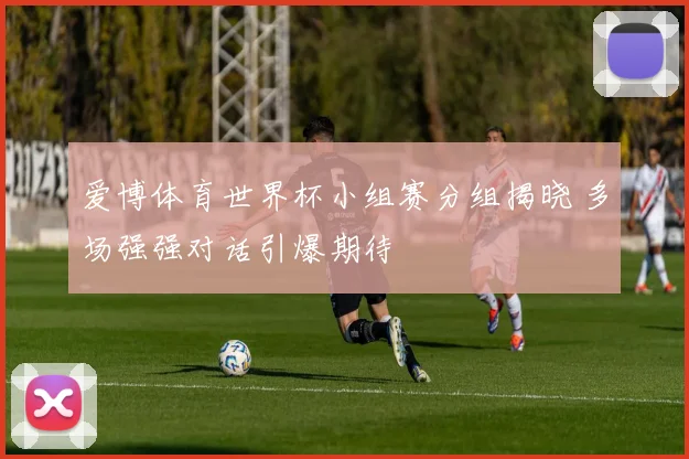 爱博体育世界杯小组赛分组揭晓 多场强强对话引爆期待