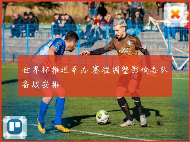 世界杯推迟举办 赛程调整影响各队备战安排