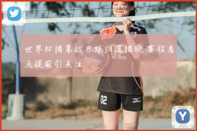 世界杯揭幕战开球归属揭晓 赛程看点提前引关注