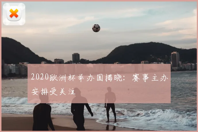 2020欧洲杯举办国揭晓：赛事主办安排受关注