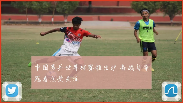 中国男乒世界杯赛程出炉 备战与争冠看点受关注