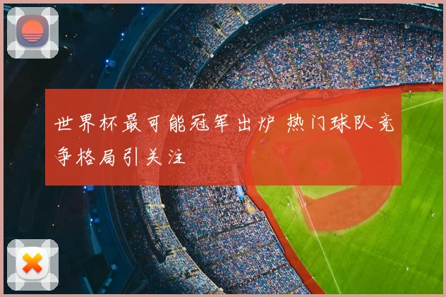 世界杯最可能冠军出炉 热门球队竞争格局引关注