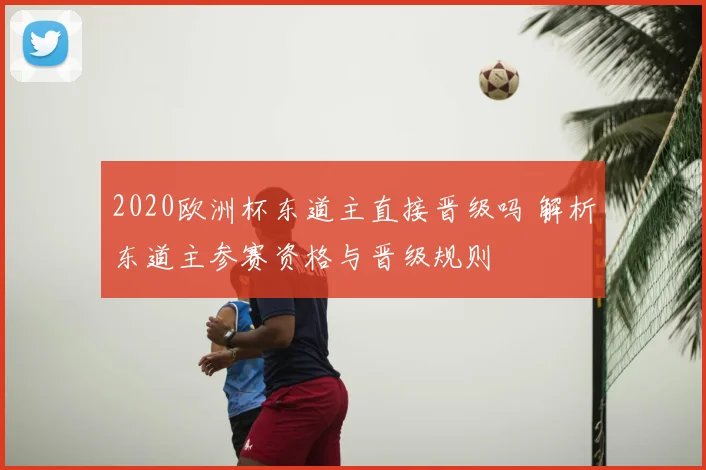 2020欧洲杯东道主直接晋级吗 解析东道主参赛资格与晋级规则