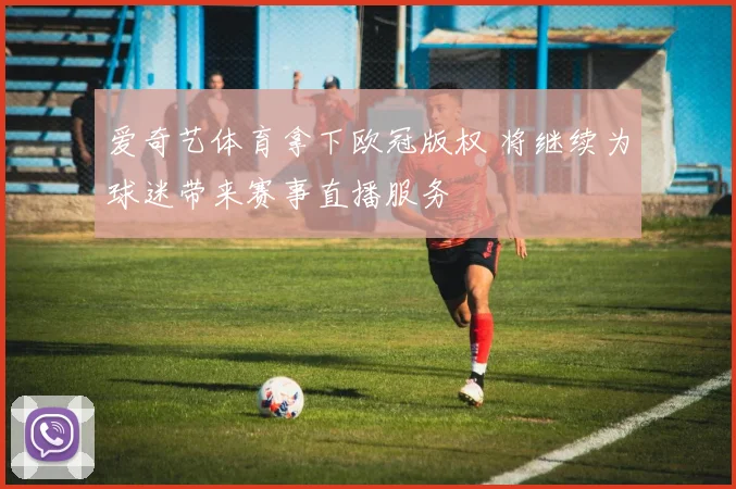 爱奇艺体育拿下欧冠版权 将继续为球迷带来赛事直播服务