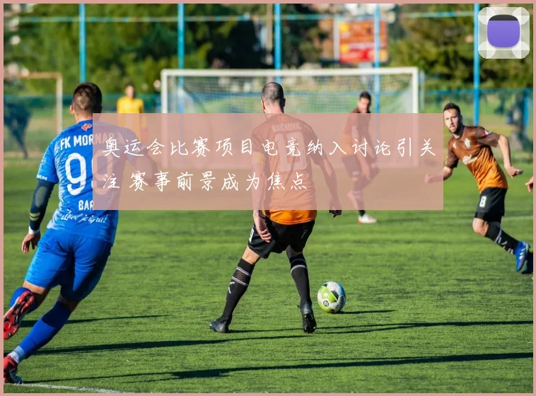 奥运会比赛项目电竞纳入讨论引关注 赛事前景成为焦点