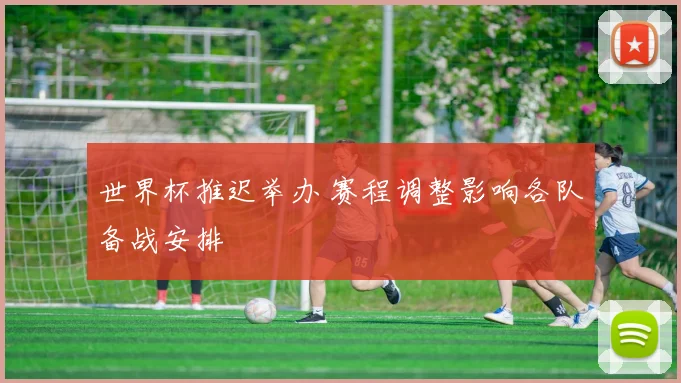 世界杯推迟举办 赛程调整影响各队备战安排