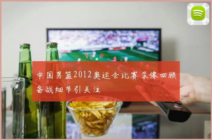 中国男篮2012奥运会比赛录像回顾备战细节引关注