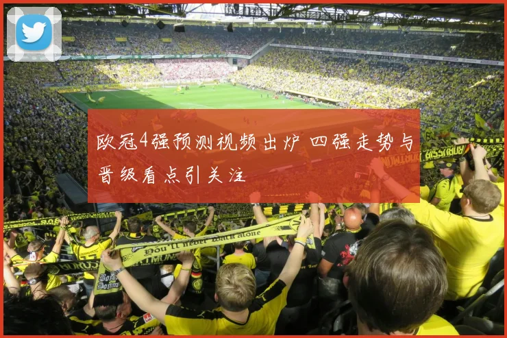 欧冠4强预测视频出炉 四强走势与晋级看点引关注
