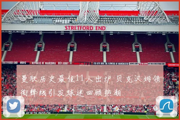 曼联历史最佳11人出炉 贝克汉姆领衔锋线引发球迷回顾热潮