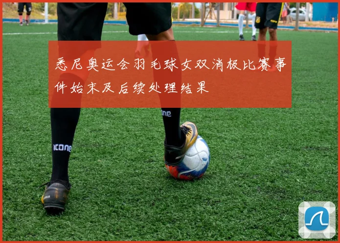 悉尼奥运会羽毛球女双消极比赛事件始末及后续处理结果